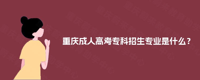 重庆成人高考专科招生专业是什么? 重庆成人高考专科招生专业是什么?