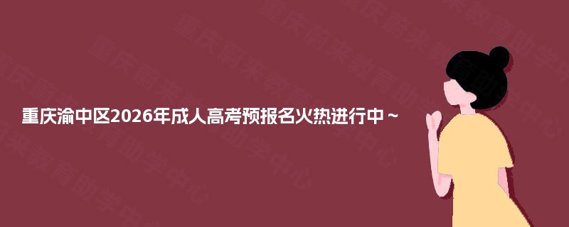 重庆渝中区2025年成人高考预报名火热进行中~ 重庆渝中区2025年成人高考预报名火热进行中~