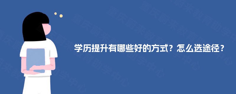 学历提升有哪些好的方式?怎么选途径? 学历提升有哪些好的方式?怎么选途径?