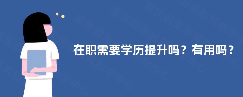 在职需要学历提升吗?有用吗? 在职需要学历提升吗?有用吗?