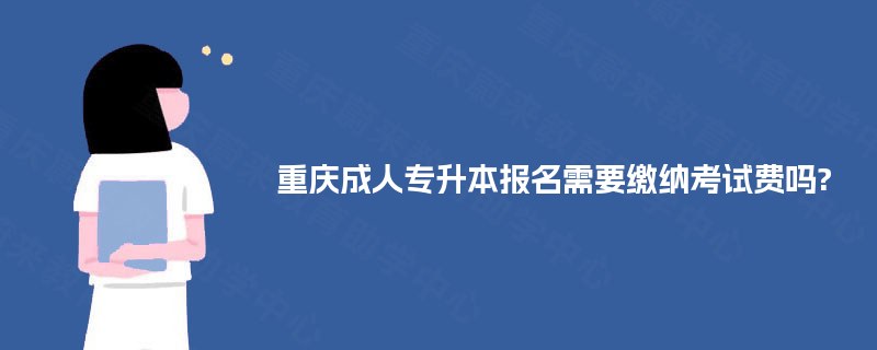 重庆成人专升本报名需要缴纳考试费吗?