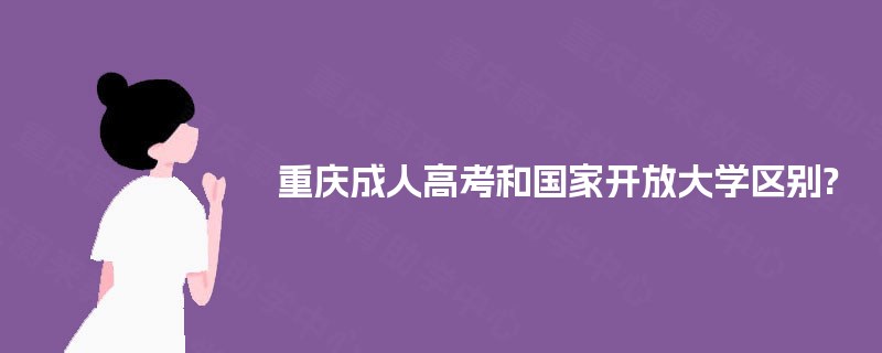 重庆成人高考和国家开放大学区别?