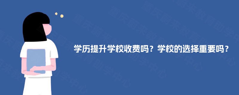 学历提升学校收费吗？学校的选择重要吗？