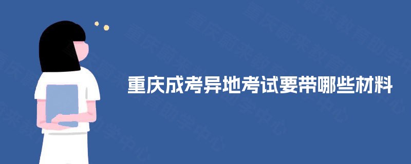 重庆成考异地考试要带哪些材料 重庆成考异地考试要带哪些材料