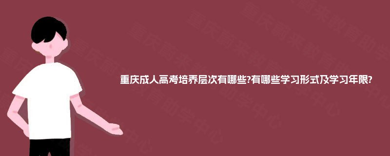 重庆成人高考培养层次有哪些?有哪些学习形式及学习年限?