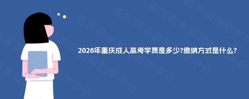 2025年重庆成人高考学费是多少?缴纳方式是什么? 2025年重庆成人高考学费是多少?缴纳方式是什么?