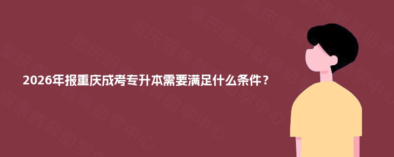 2026年报重庆成考专升本需要满足什么条件? 2026年报重庆成考专升本需要满足什么条件?