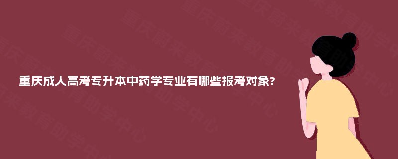 重庆成人高考专升本中药学专业有哪些报考对象? 重庆成人高考专升本中药学专业有哪些报考对象?