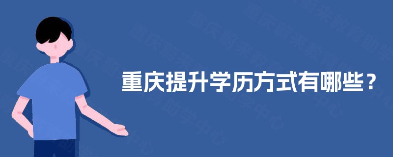 重庆提升学历方式有哪些? 重庆提升学历方式有哪些?