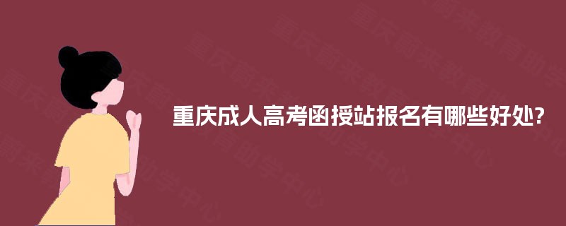 重庆成人高考函授站报名有哪些好处?