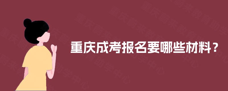 重庆成考报名要哪些材料? 重庆成考报名要哪些材料?