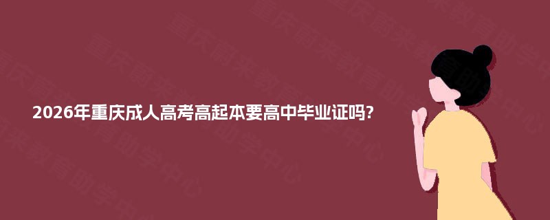 2025年重庆成人高考高起本要高中毕业证吗? 2025年重庆成人高考高起本要高中毕业证吗?