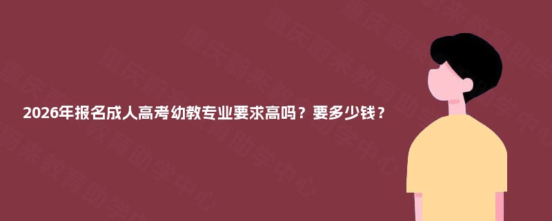 2025年报名成人高考幼教专业要求高吗?要多少钱? 2025年报名成人高考幼教专业要求高吗?要多少钱?