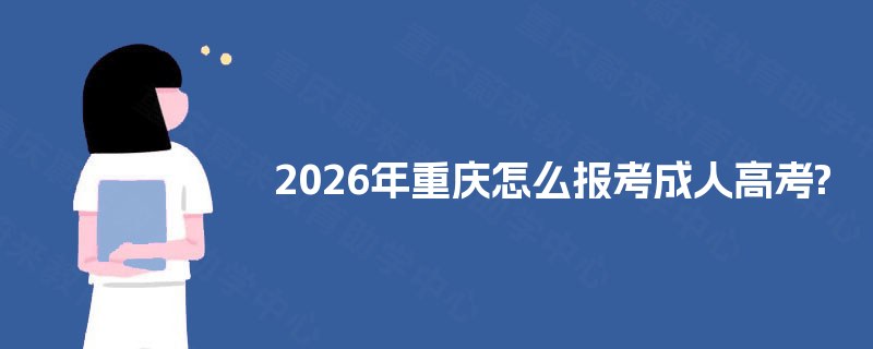 2025年重庆怎么报考成人高考? 2025年重庆怎么报考成人高考?