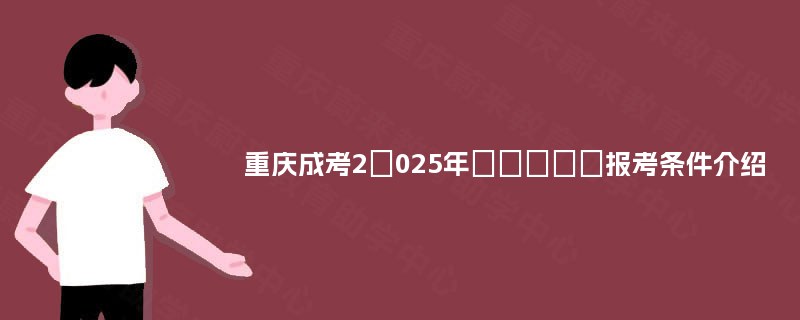 重庆成考2‌025年‌‌‌‌‌报考条件介绍