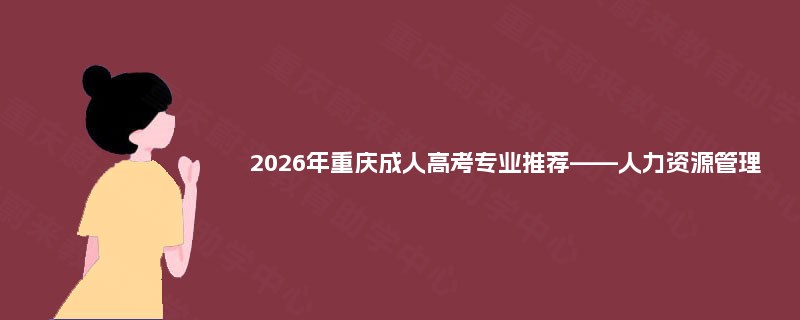 2025年重庆成人高考专业推荐——人力资源管理 2025年重庆成人高考专业推荐——人力资源管理