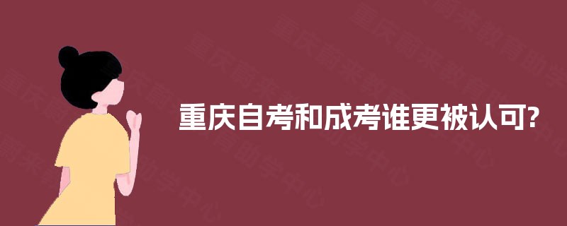 重庆自考和成考谁更被认可? 重庆自考和成考谁更被认可?