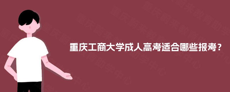 重庆工商大学成人高考适合哪些报考? 重庆工商大学成人高考适合哪些报考?