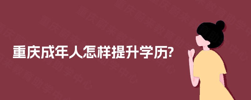 重庆成年人怎样提升学历? 重庆成年人怎样提升学历?
