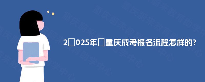 2025年重庆成考报名流程怎样的? 2025年重庆成考报名流程怎样的?