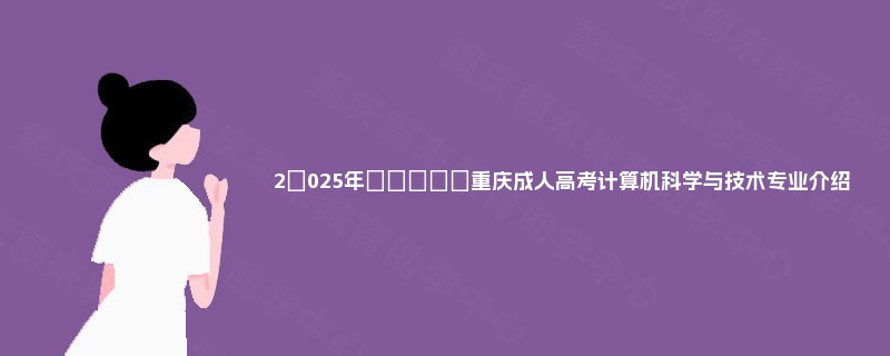 2‌025年‌‌‌‌‌重庆成人高考计算机科学与技术专业介绍