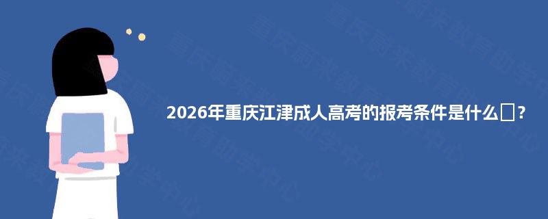 2025年重庆江津成人高考的报考条件是什么? 2025年重庆江津成人高考的报考条件是什么?