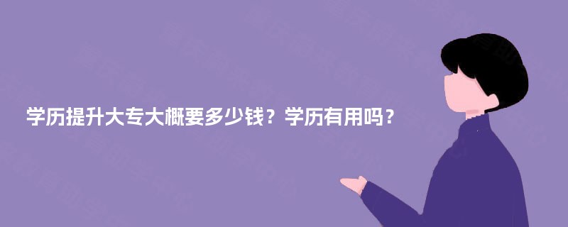 学历提升大专大概要多少钱？学历有用吗？
