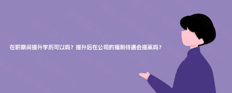 在职期间提升学历可以吗?提升后在公司的福利待遇会提高吗? 在职期间提升学历可以吗?提升后在公司的福利待遇会提高吗?