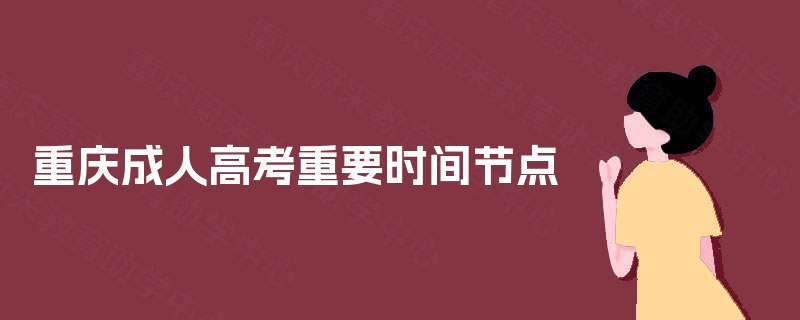 重庆成人高考重要时间节点 重庆成人高考重要时间节点