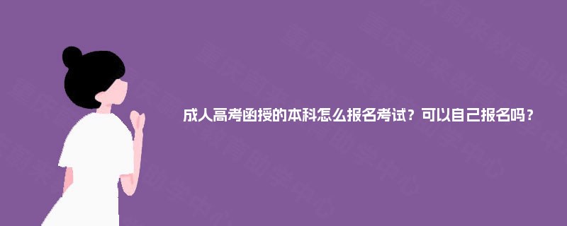 成人高考函授的本科怎么报名考试?可以自己报名吗? 成人高考函授的本科怎么报名考试?可以自己报名吗?