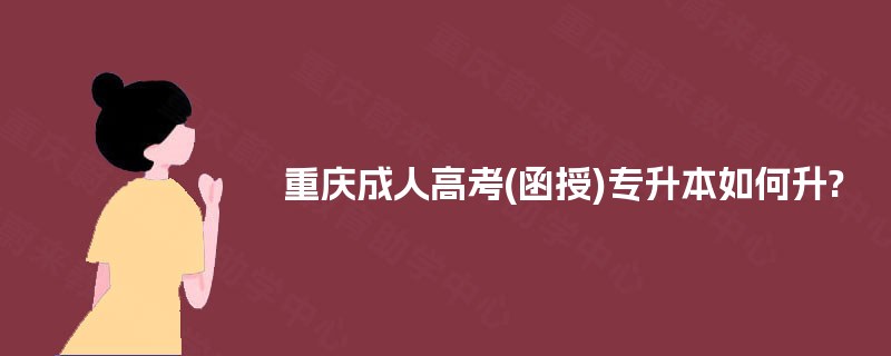 重庆成人高考(函授)专升本如何升? 重庆成人高考(函授)专升本如何升?