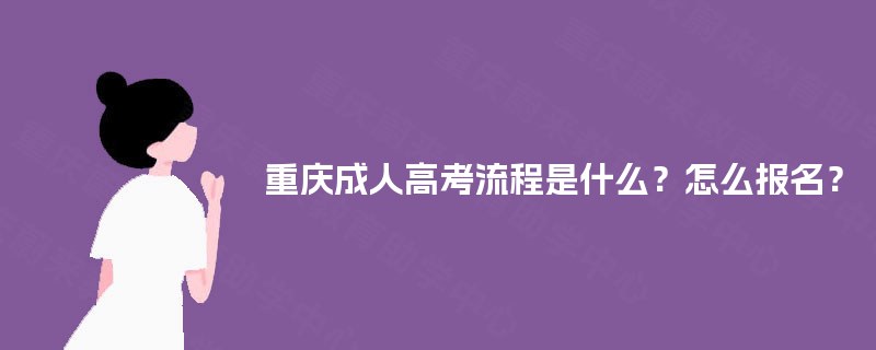重庆成人高考流程是什么?怎么报名? 重庆成人高考流程是什么?怎么报名?