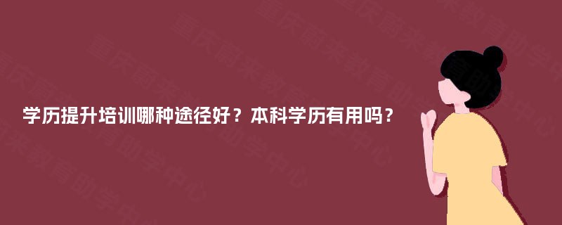 学历提升培训哪种途径好?本科学历有用吗? 学历提升培训哪种途径好?本科学历有用吗?