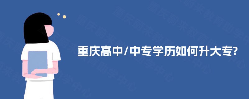 重庆高中/中专学历如何升大专? 重庆高中/中专学历如何升大专?