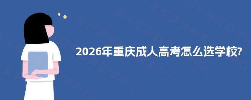 2025年重庆成人高考怎么选学校? 2025年重庆成人高考怎么选学校?