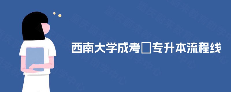 西南大学成考专升本流程线 西南大学成考专升本流程线
