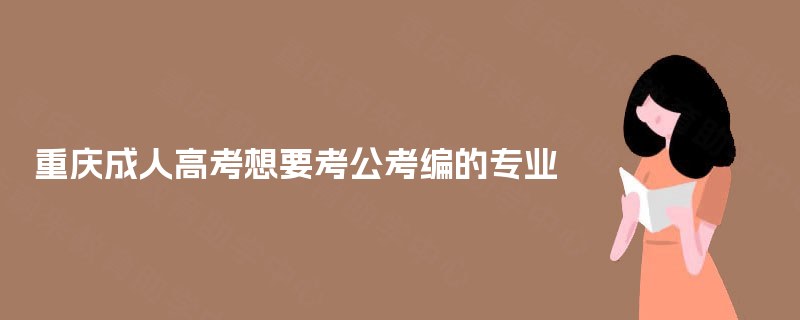 重庆成人高考想要考公考编的专业