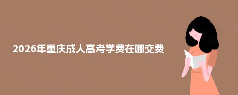 2025年重庆成人高考学费在哪交费