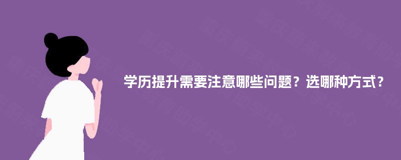 学历提升需要注意哪些问题?选哪种方式? 学历提升需要注意哪些问题?选哪种方式?