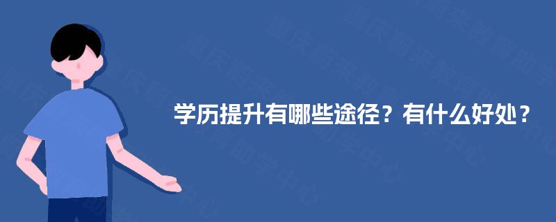 学历提升有哪些途径?有什么好处? 学历提升有哪些途径?有什么好处?