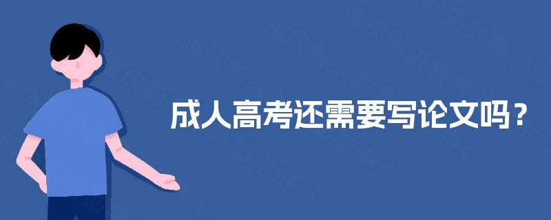 成人高考还需要写论文吗? 成人高考还需要写论文吗?