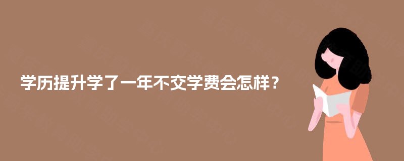 学历提升学了一年不交学费会怎样? 学历提升学了一年不交学费会怎样?