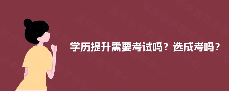 学历提升需要考试吗?选成考吗? 学历提升需要考试吗?选成考吗?