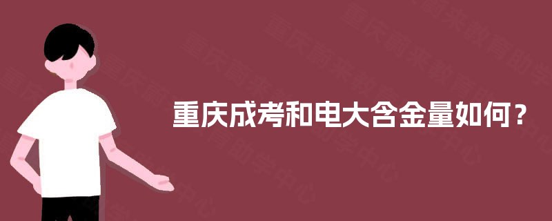 重庆成考和电大含金量如何? 重庆成考和电大含金量如何?