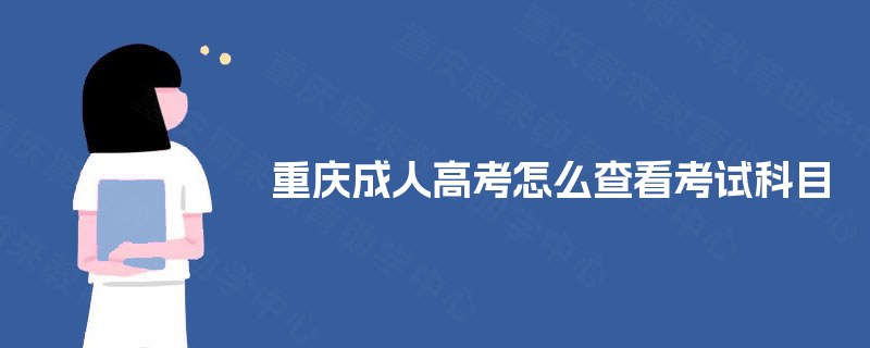 重庆成人高考怎么查看考试科目 重庆成人高考怎么查看考试科目