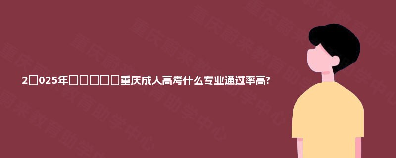 2‌025年‌‌‌‌‌重庆成人高考什么专业通过率高?