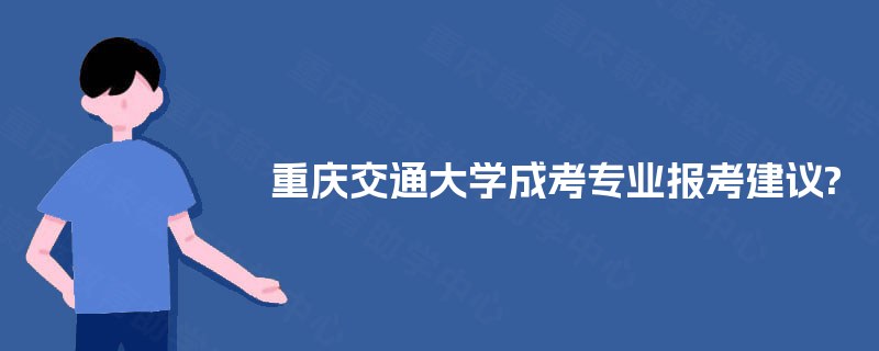 重庆交通大学成考专业报考建议? 重庆交通大学成考专业报考建议?