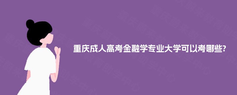 重庆成人高考金融学专业大学可以考哪些? 重庆成人高考金融学专业大学可以考哪些?