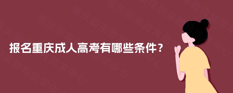 报名重庆成人高考有哪些条件? 报名重庆成人高考有哪些条件?