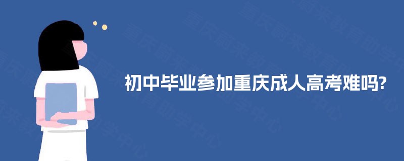 初中毕业参加重庆成人高考难吗? 初中毕业参加重庆成人高考难吗?